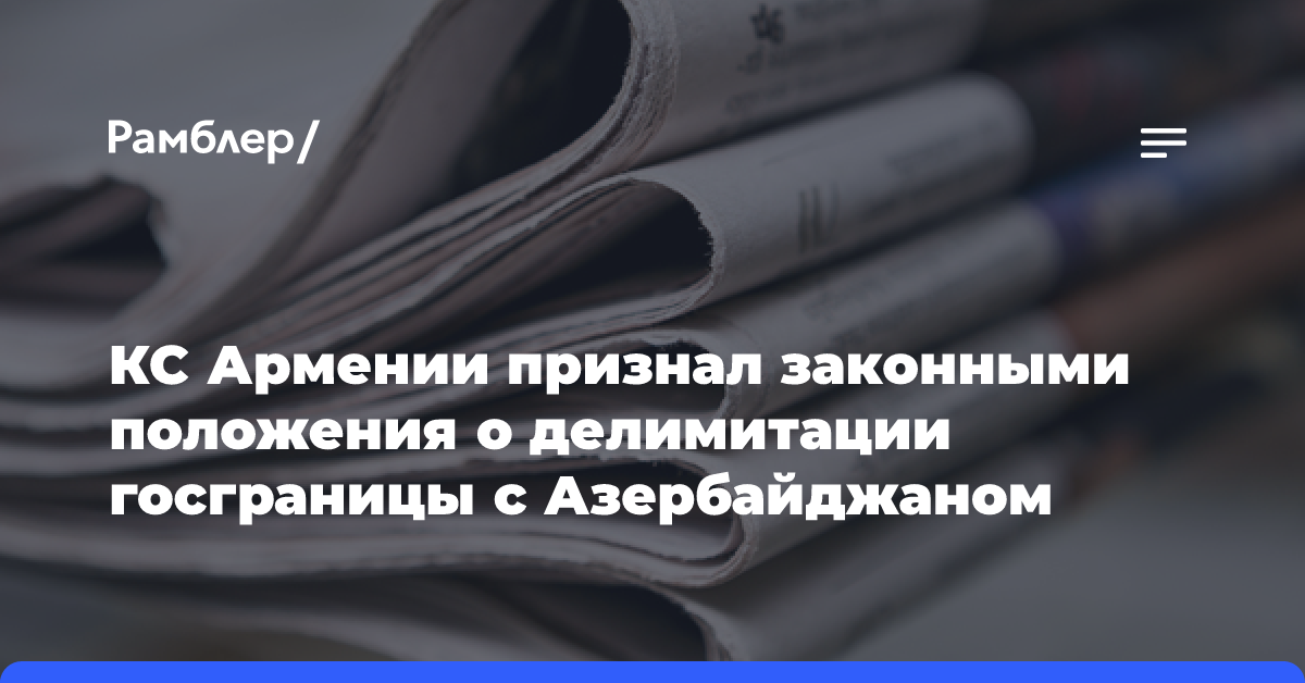 КС Армении признал законными положения о делимитации госграницы с Азербайджаном