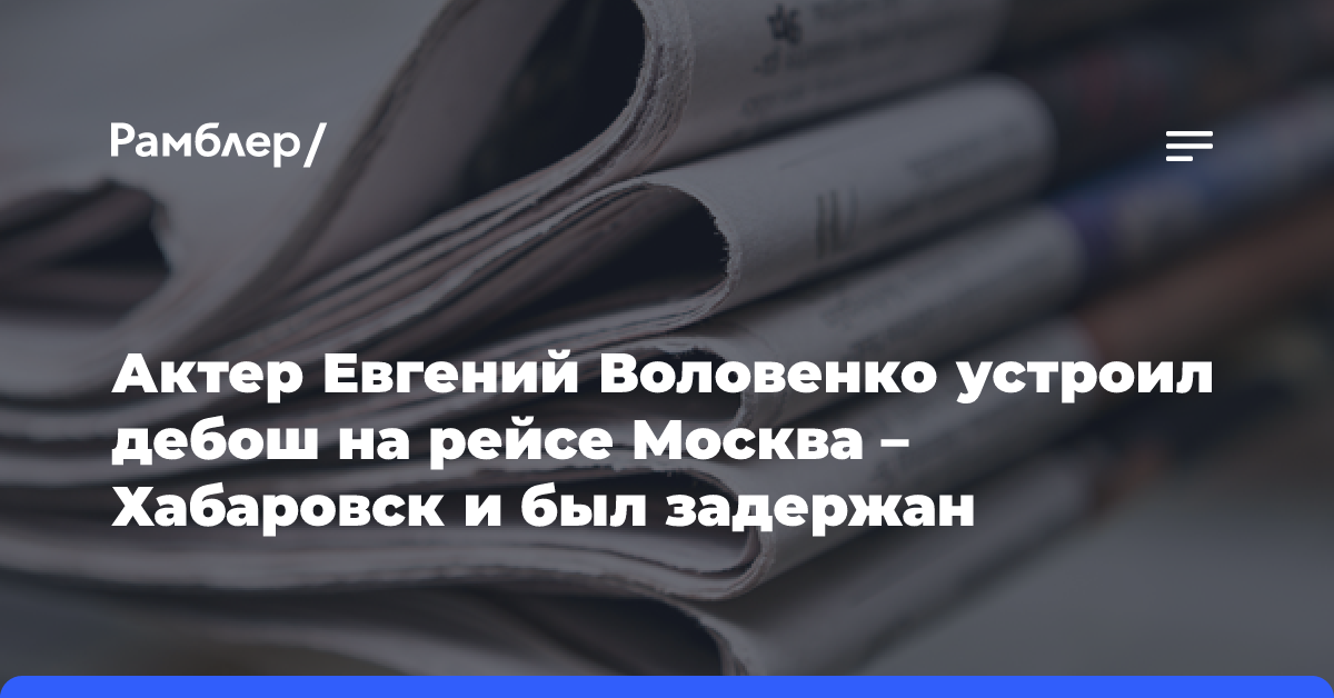 Актер Евгений Воловенко устроил дебош на рейсе Москва-Хабаровск и был задержан