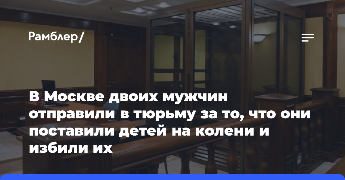 В Москве двоих мужчин отправили в тюрьму за то, что они поставили детей на колени и избили их