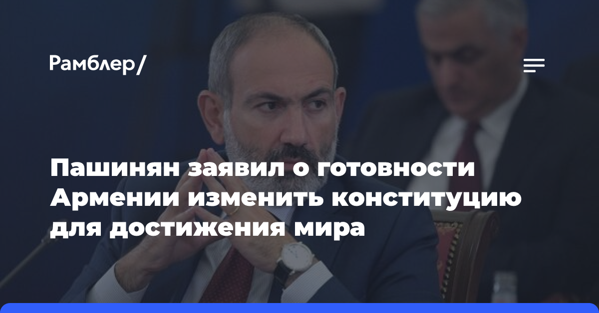 Пашинян заявил о готовности Армении изменить конституцию для достижения мира