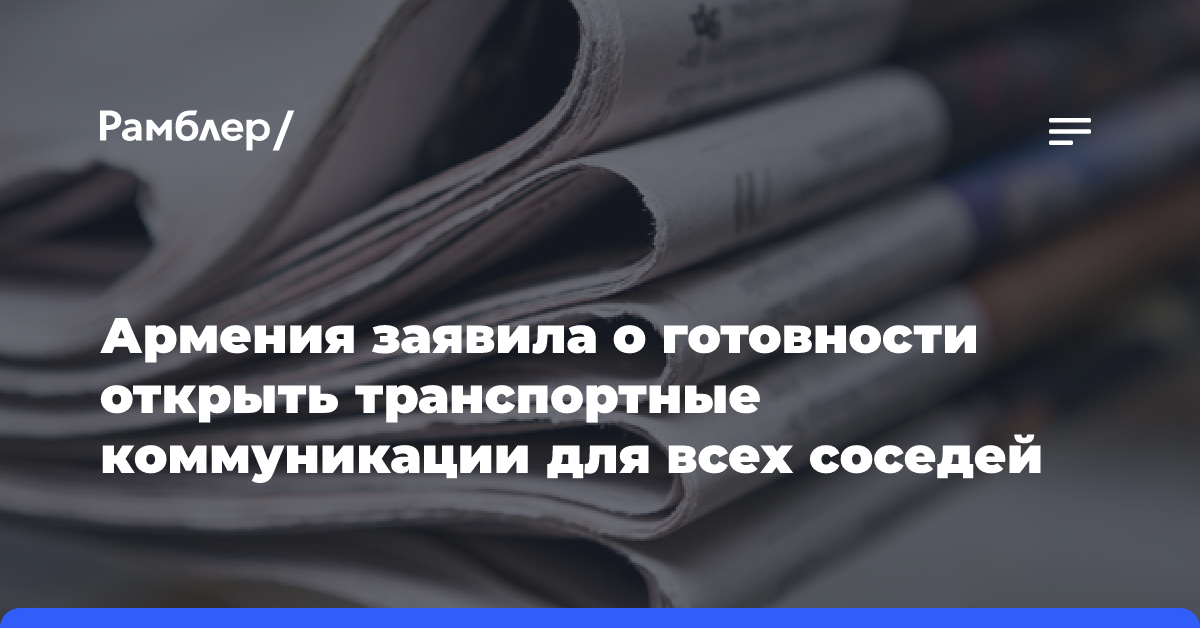 Армения заявила о готовности открыть транспортные коммуникации для всех соседей