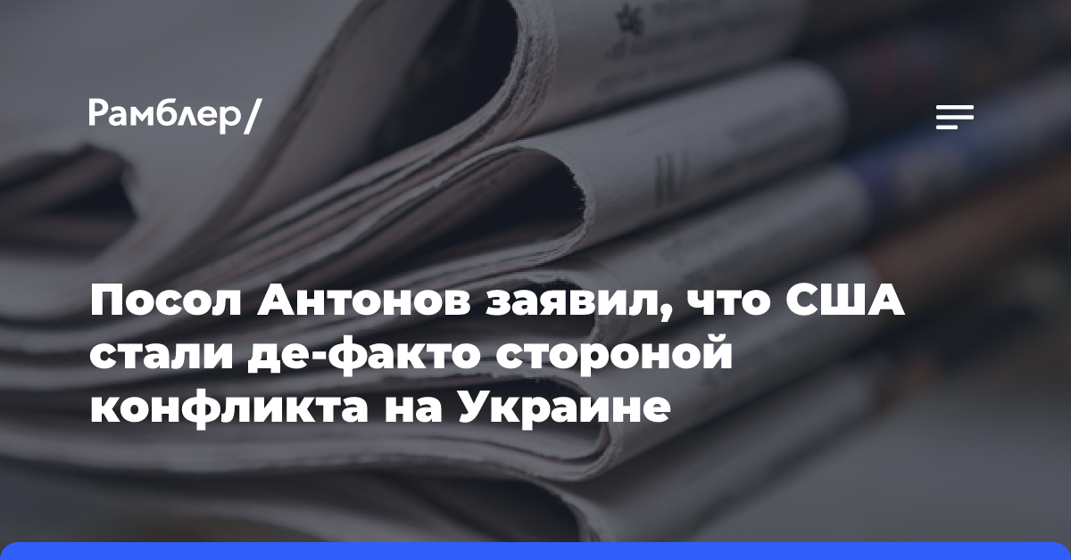 Посол Антонов заявил, что США стали де-факто стороной конфликта на Украине