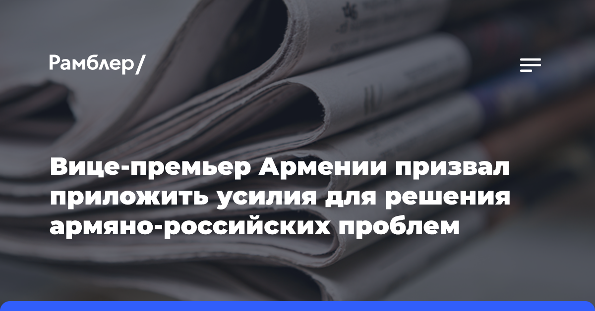 Вице-премьер Армении призвал приложить усилия для решения армяно-российских проблем