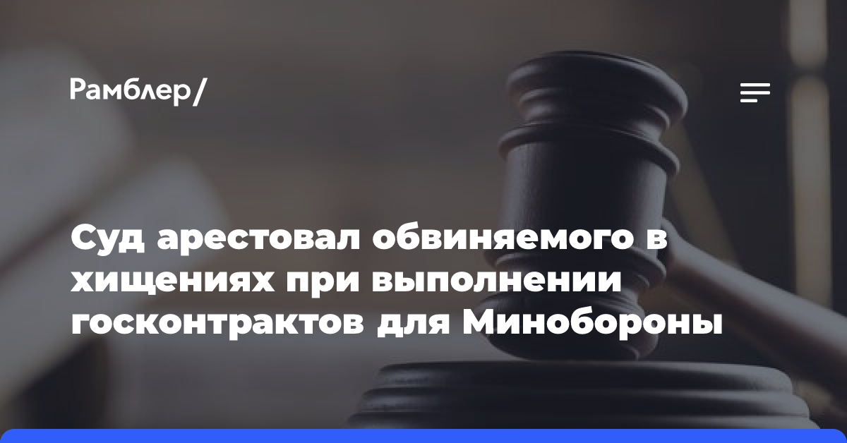 Суд арестовал обвиняемого в хищениях при выполнении госконтрактов для Минобороны