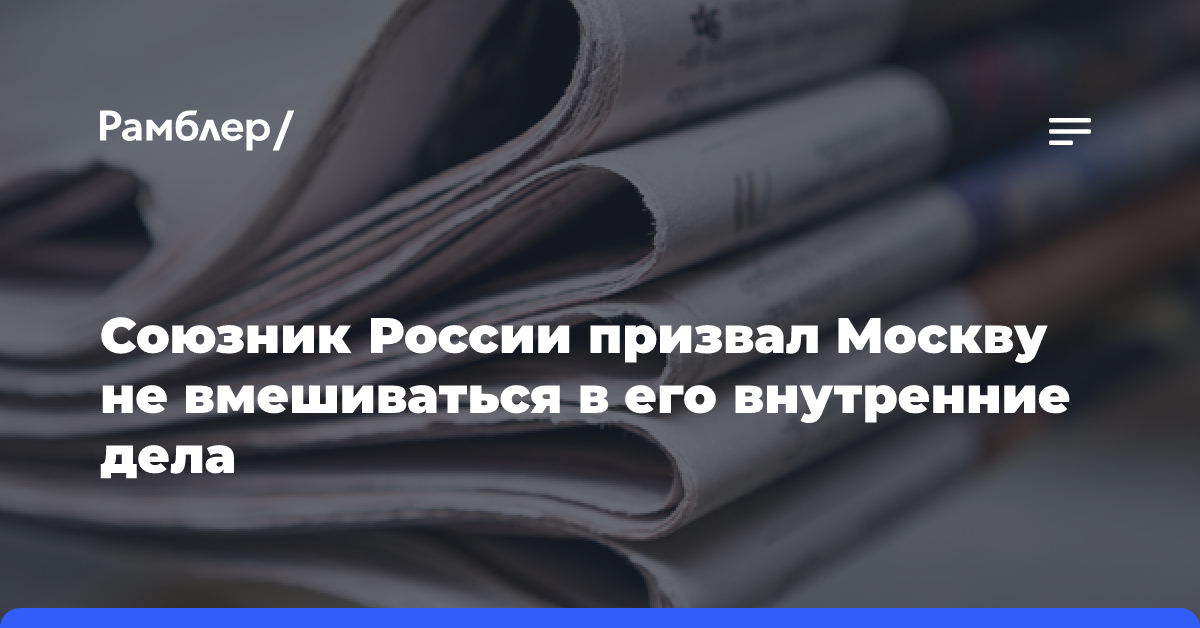 Союзник России призвал Москву не вмешиваться в его внутренние дела