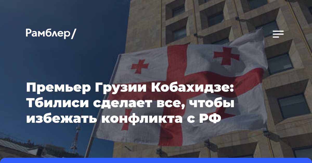 Премьер Грузии Кобахидзе: Тбилиси сделает все, чтобы избежать конфликта с РФ