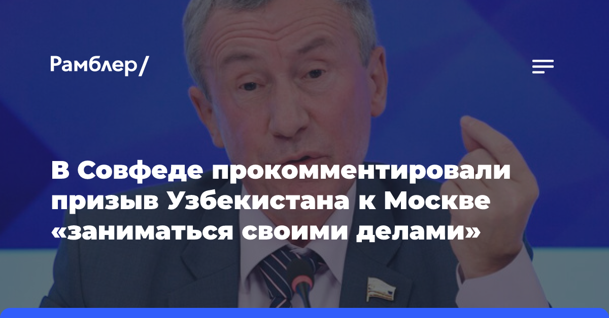 В Совфеде прокомментировали призыв Узбекистана к Москве «заниматься своими делами»