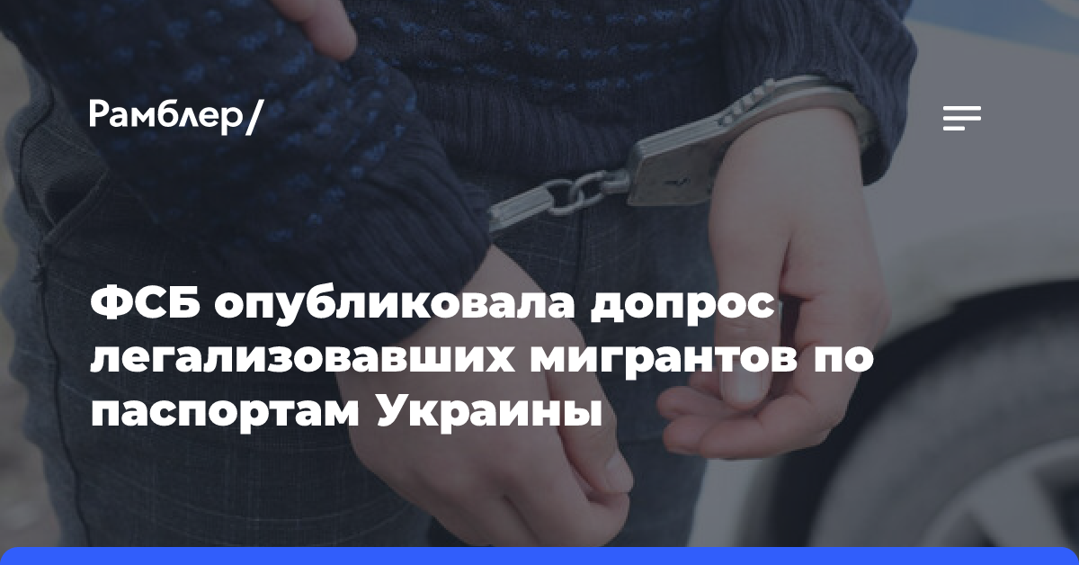 ФСБ опубликовала допрос легализовавших мигрантов по паспортам Украины