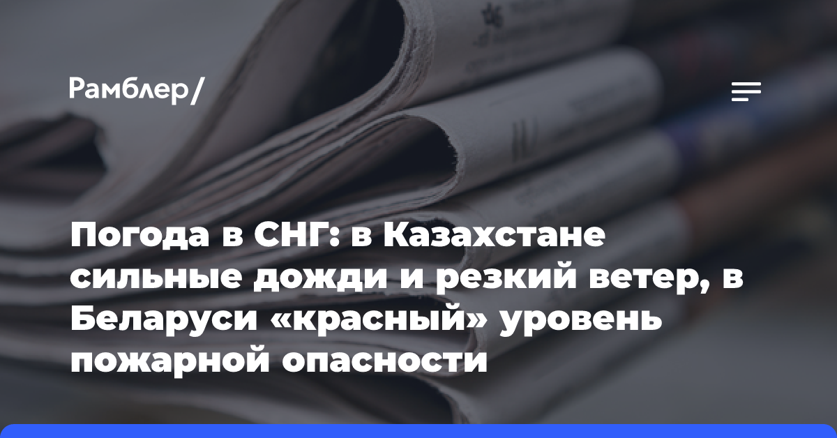 Погода в СНГ: в Казахстане сильные дожди и резкий ветер, в Беларуси «красный» уровень пожарной опасности