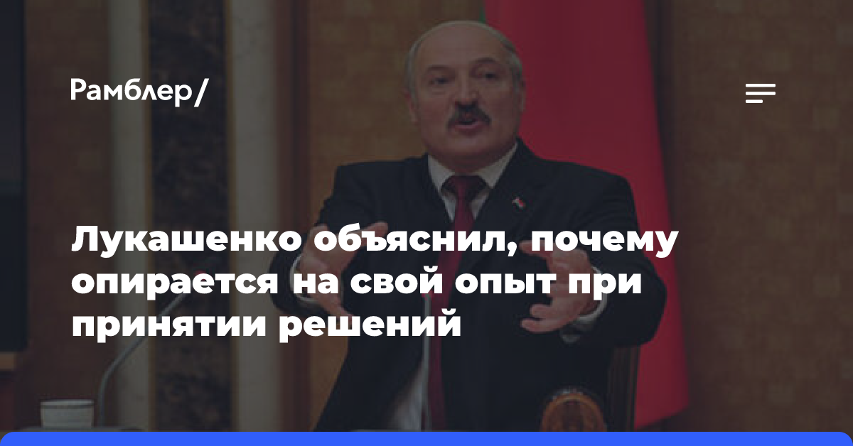 Лукашенко объяснил, почему опирается на свой опыт при принятии решений