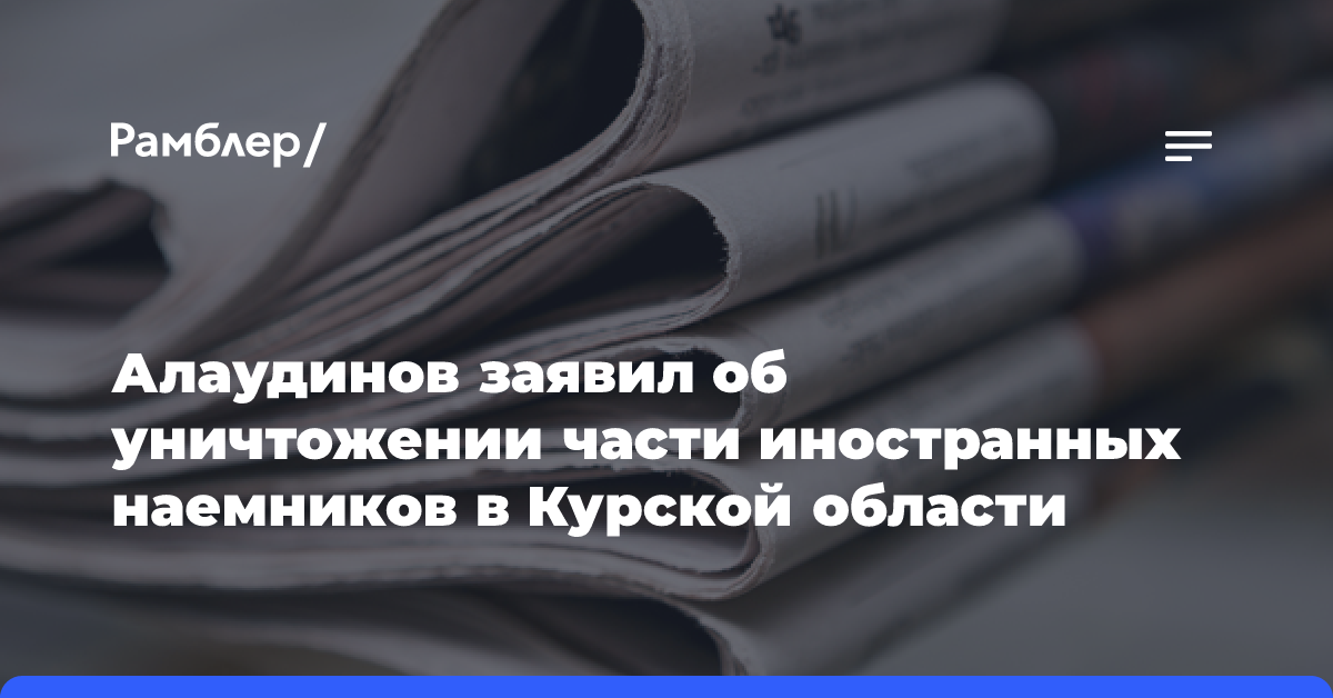 Алаудинов заявил об уничтожении части иностранных наемников в Курской области