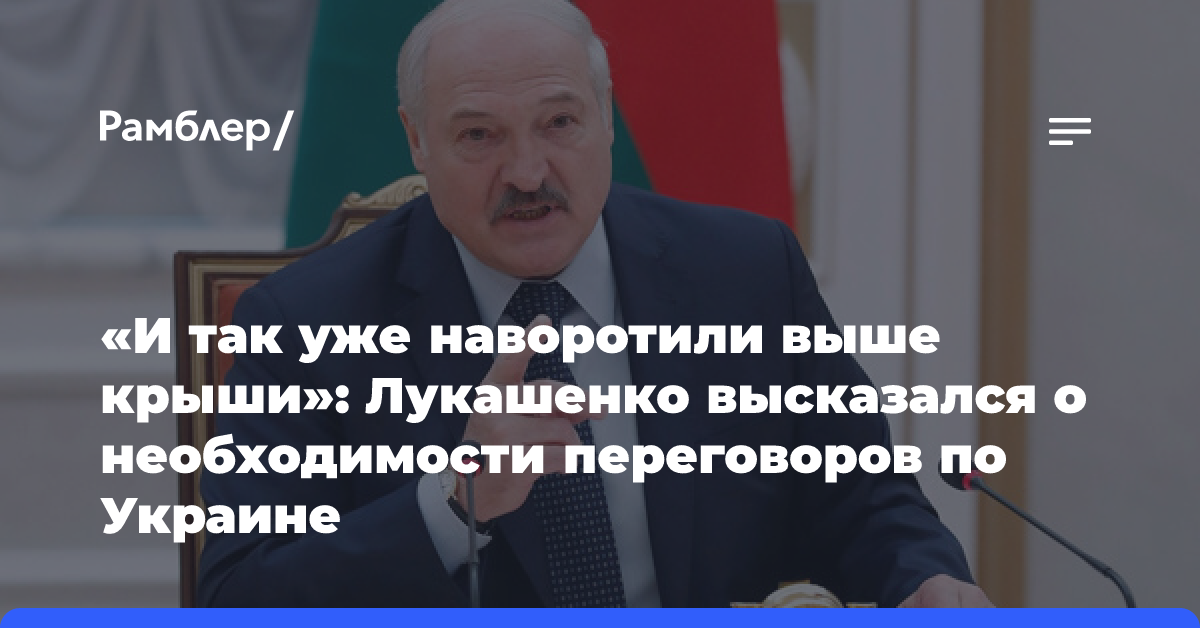 «И так уже наворотили выше крыши»: Лукашенко высказался о необходимости переговоров по Украине