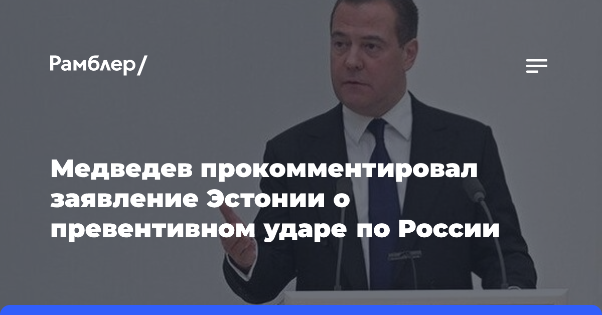 Медведев прокомментировал заявление Эстонии о превентивном ударе по России