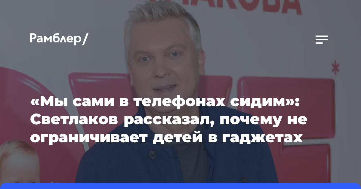 «Мы сами в телефонах сидим»: Светлаков рассказал, почему не ограничивает детей в гаджетах