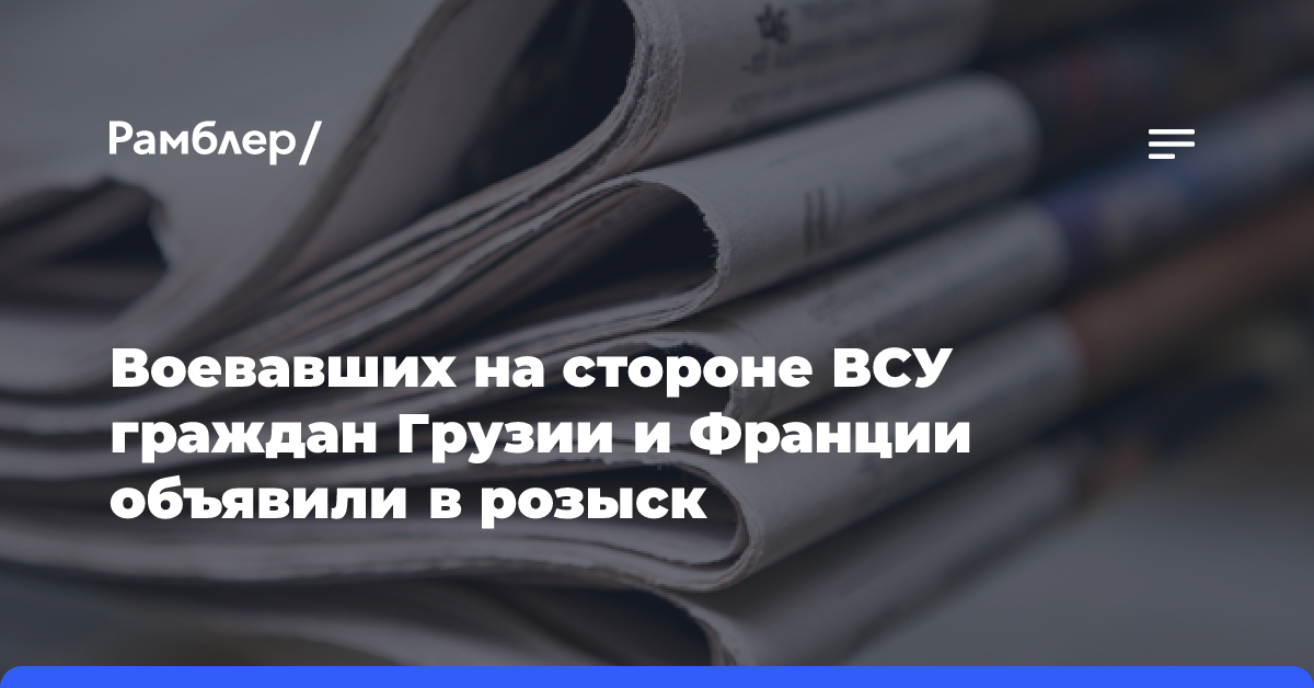 Воевавших на стороне ВСУ граждан Грузии и Франции объявили в розыск