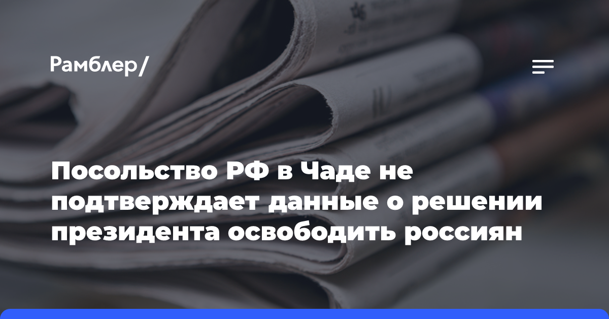 Посольство РФ в Чаде не подтверждает данные о решении президента освободить россиян