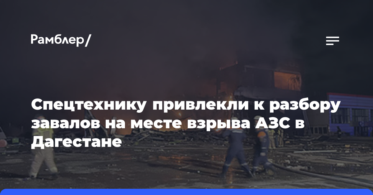 Спецтехнику привлекли к разбору завалов на месте взрыва АЗС в Дагестане