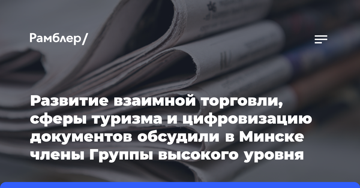 Развитие взаимной торговли, сферы туризма и цифровизацию документов обсудили в Минске члены Группы высокого уровня Совета Министров Союзного государства