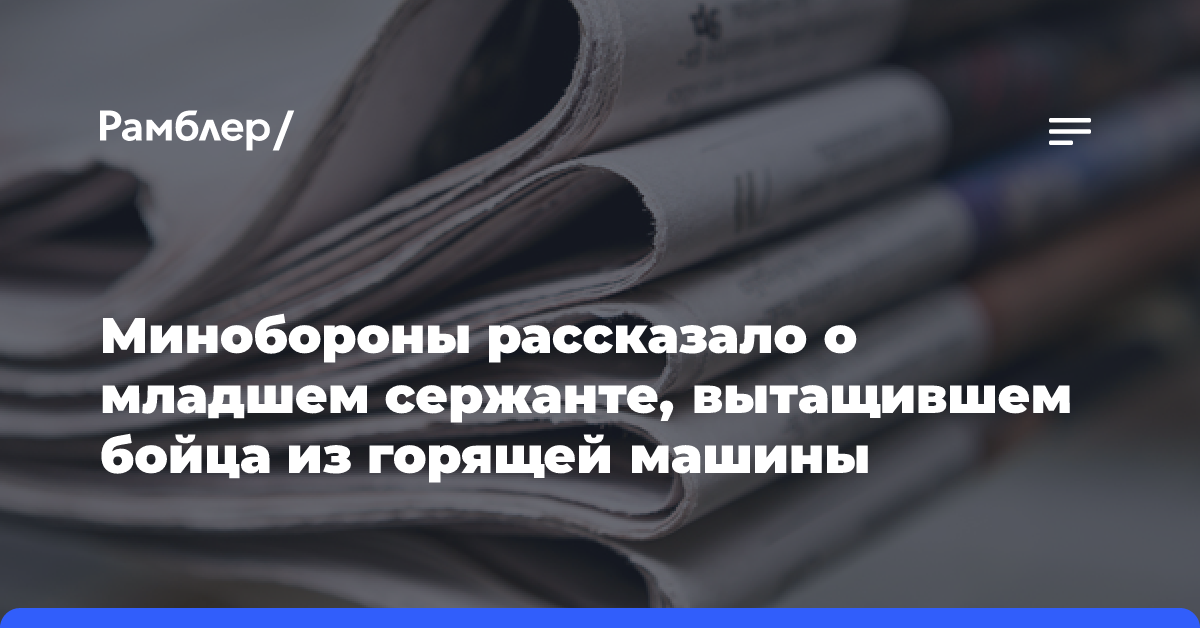 Минобороны рассказало о младшем сержанте, вытащившем бойца из горящей машины