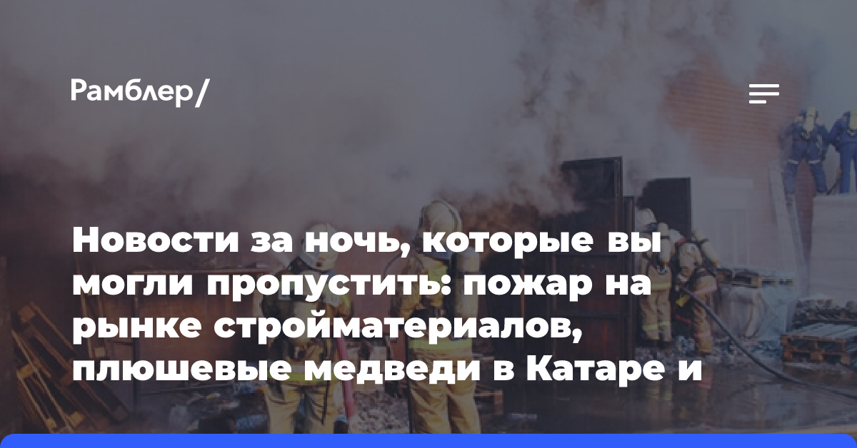 Новости за ночь, которые вы могли пропустить: пожар на рынке стройматериалов, плюшевые медведи в Катаре и землетрясение у берегов Маврикия