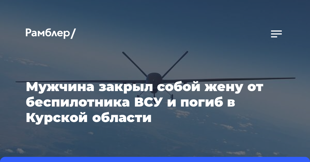 Мужчина закрыл собой жену от беспилотника ВСУ и погиб в Курской области