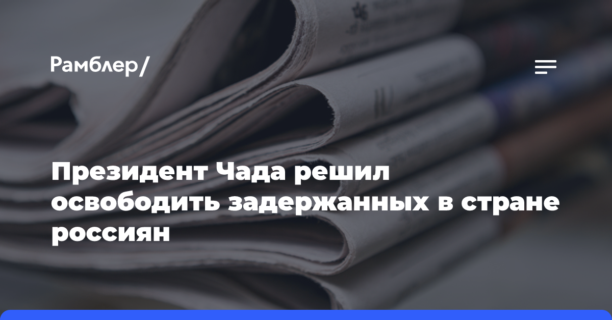 Президент Чада решил освободить задержанных в стране россиян