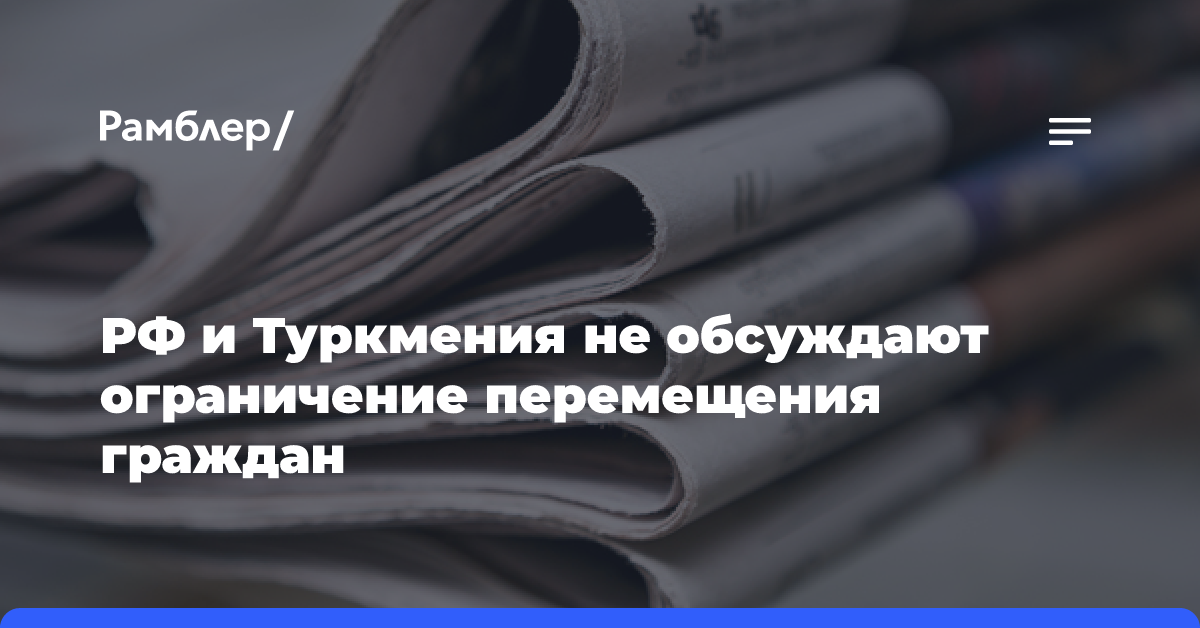 РФ и Туркмения не обсуждают ограничение перемещения граждан