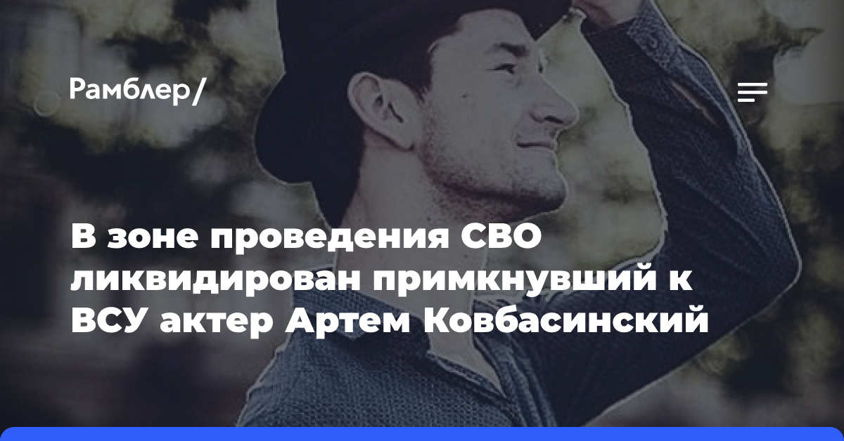 В зоне проведения СВО ликвидирован примкнувший к ВСУ актер Артем Ковбасинский