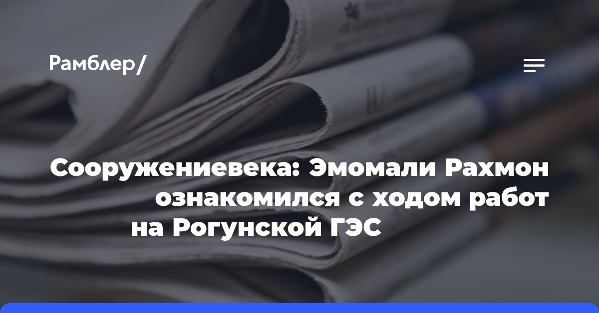 ​​​​​​​Сооружение века: Эмомали Рахмон ознакомился с ходом работ на Рогунской ГЭС