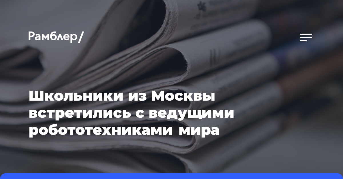 Школьники из Москвы встретились с ведущими робототехниками мира