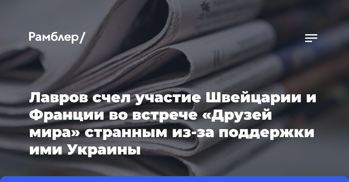 Лавров назвал участие Швейцарии и Франции во встрече «Друзей мира» странным из-за поддержки ими Украины