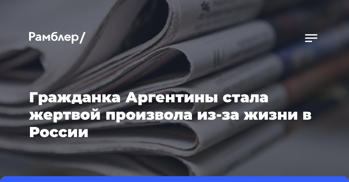 Гражданка Аргентины стала жертвой произвола из-за жизни в России