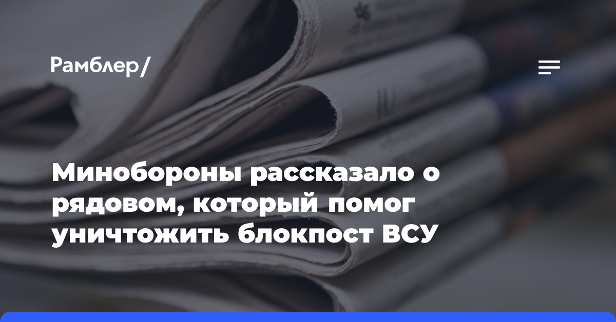 Минобороны рассказало о рядовом, который помог уничтожить блокпост ВСУ