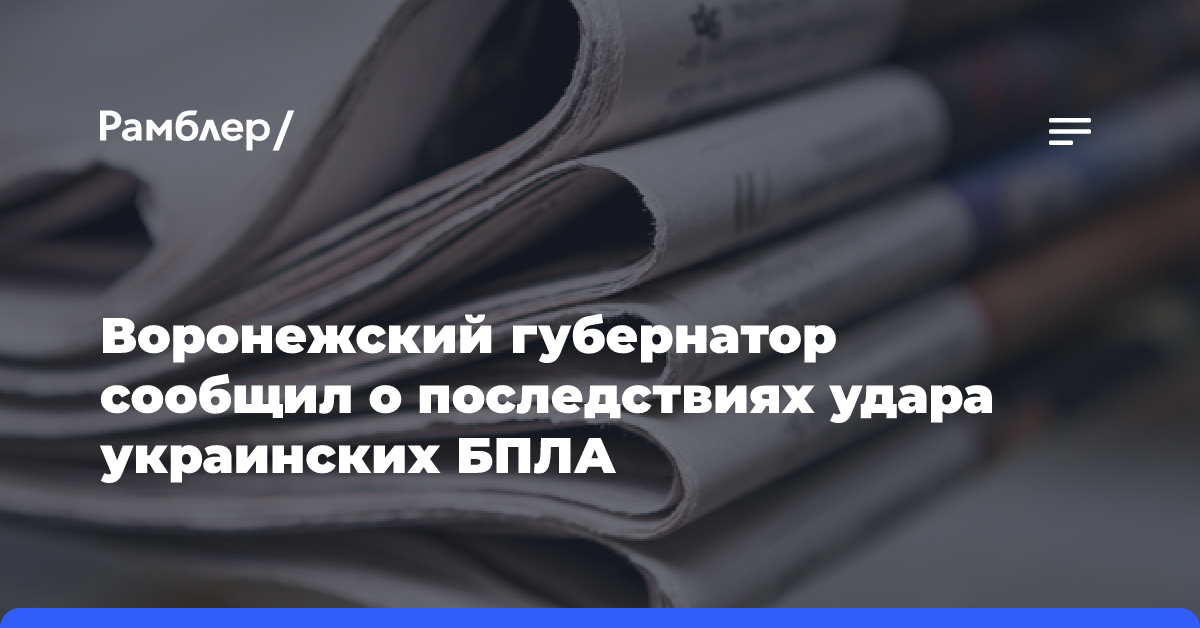 Воронежский губернатор сообщил о последствиях удара украинских БПЛА