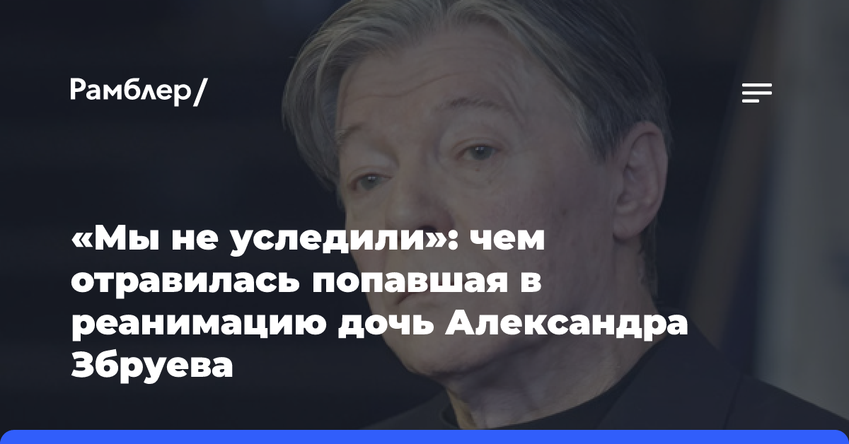 «Мы не уследили»: чем отравилась попавшая в реанимацию дочь Александра Збруева