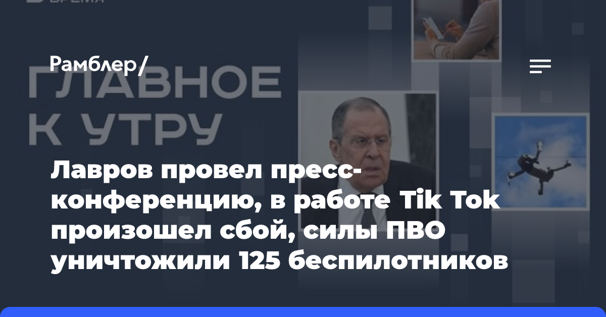 Лавров провел пресс-конференцию, в работе Tik Tok произошел сбой, силы ПВО уничтожили 125 беспилотников