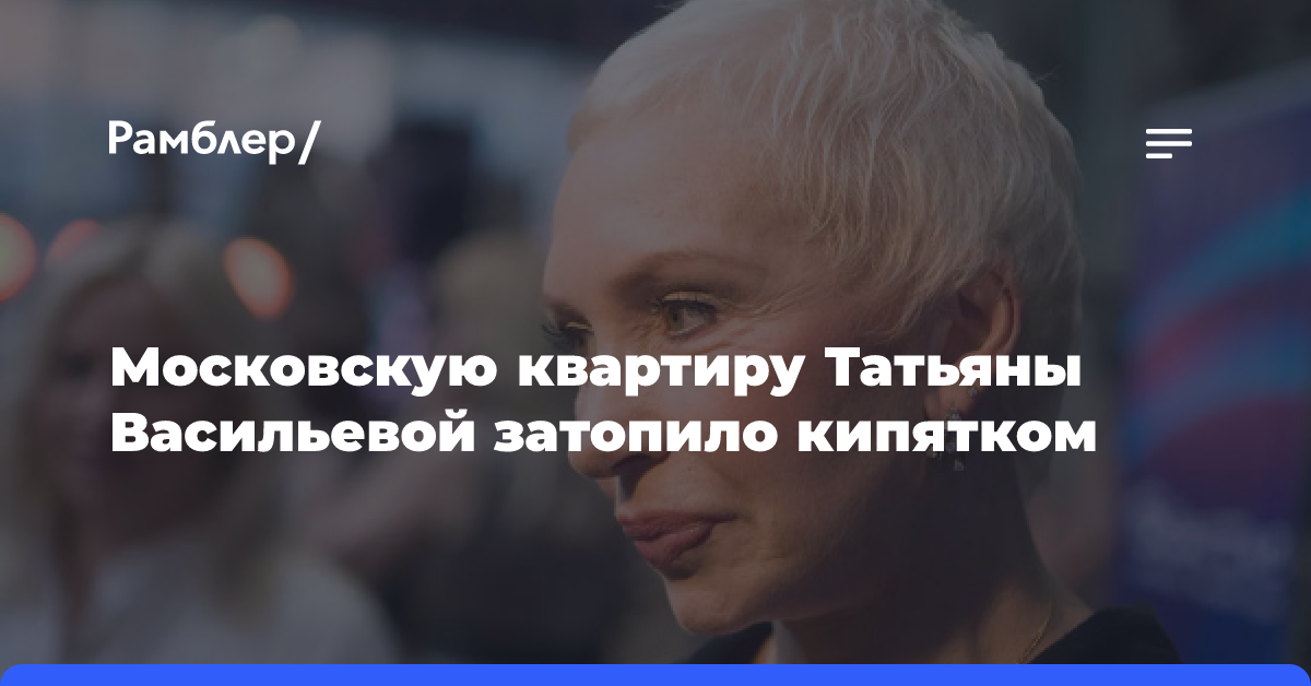 «Случилось страшное»: московскую квартиру Татьяны Васильевой затопило кипятком