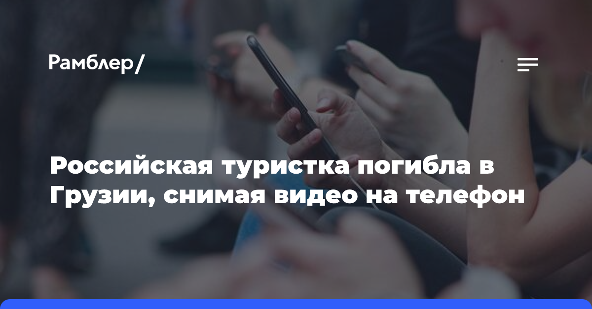 Российская туристка погибла в Грузии, снимая видео на телефон