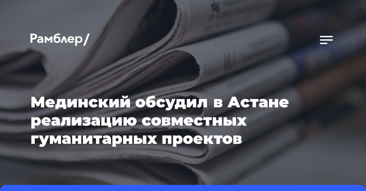 Мединский обсудил в Астане реализацию совместных гуманитарных проектов