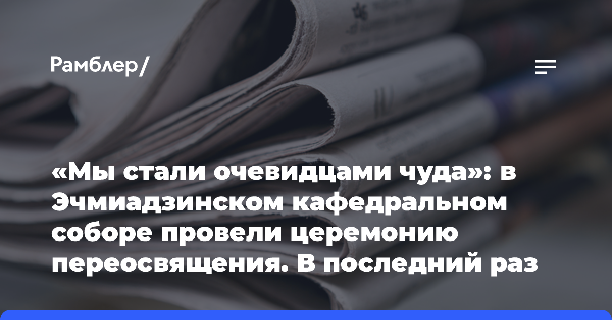 «Мы стали очевидцами чуда»: в Эчмиадзинском кафедральном соборе провели церемонию переосвящения. В последний раз это было 17 веков назад