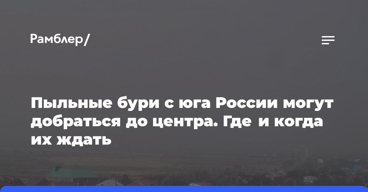 Пыльные бури с юга России могут добраться до центра. Где и когда их ждать