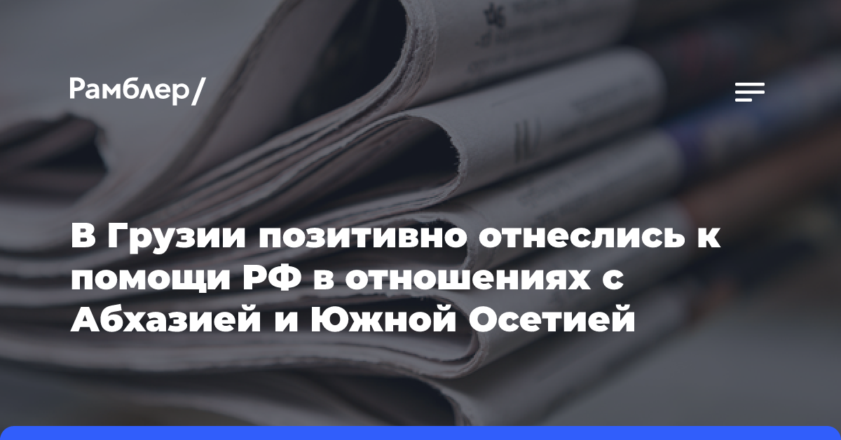 В Грузии позитивно отнеслись к помощи РФ в отношениях с Абхазией и Южной Осетией