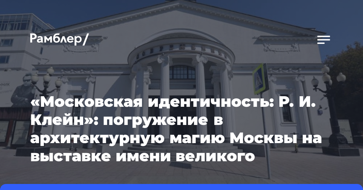 «Московская идентичность: Р. И. Клейн»: погружение в архитектурную магию Москвы на выставке имени великого архитектора