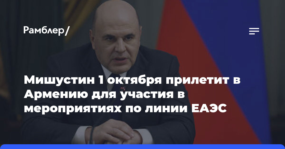 Мишустин 1 октября прилетит в Армению для участия в мероприятиях по линии ЕАЭС