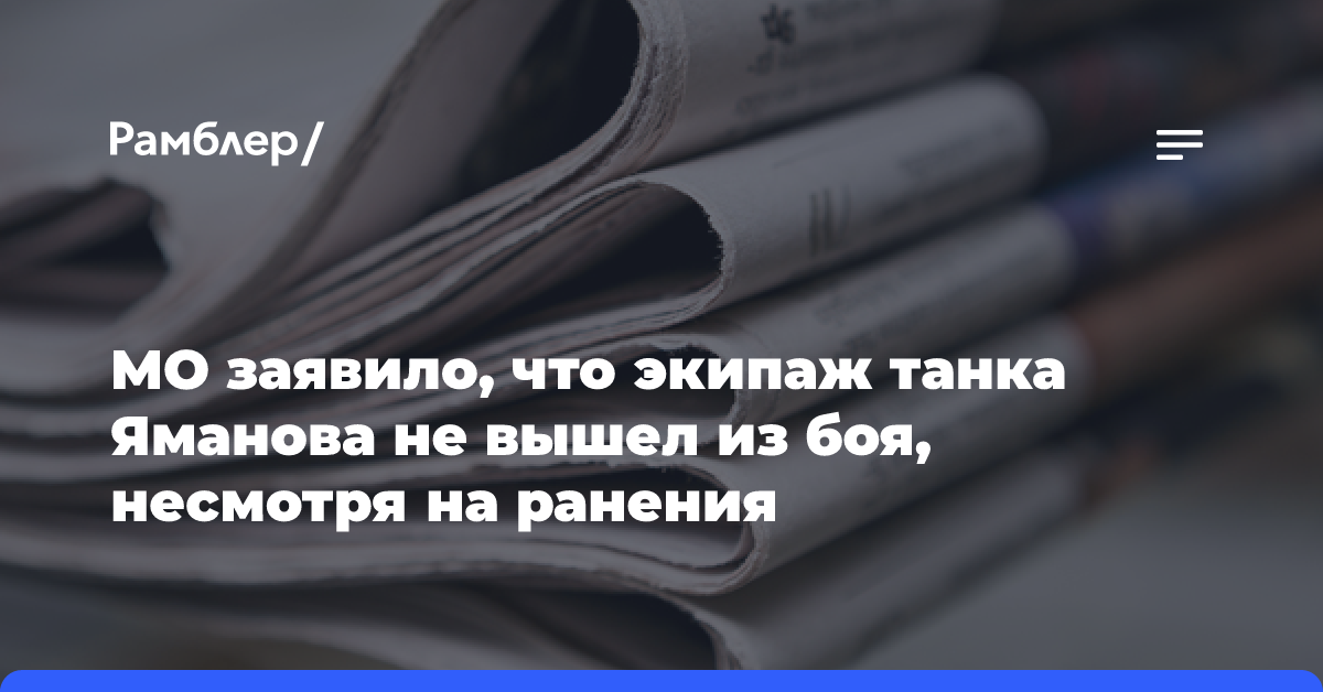 МО заявило, что экипаж танка Яманова не вышел из боя, несмотря на ранения