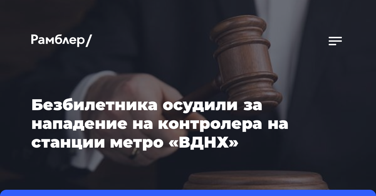 Безбилетника осудили за нападение на контролера на станции метро «ВДНХ»