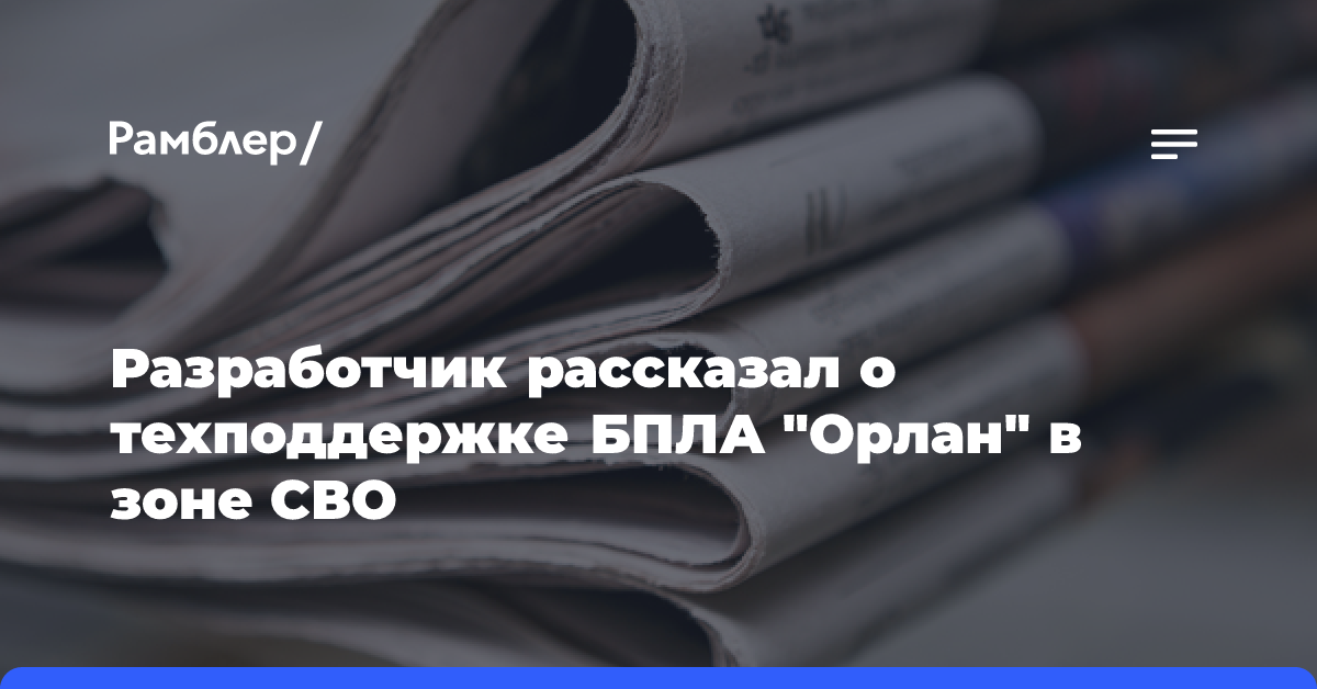 Разработчик рассказал о техподдержке БПЛА «Орлан» в зоне СВО