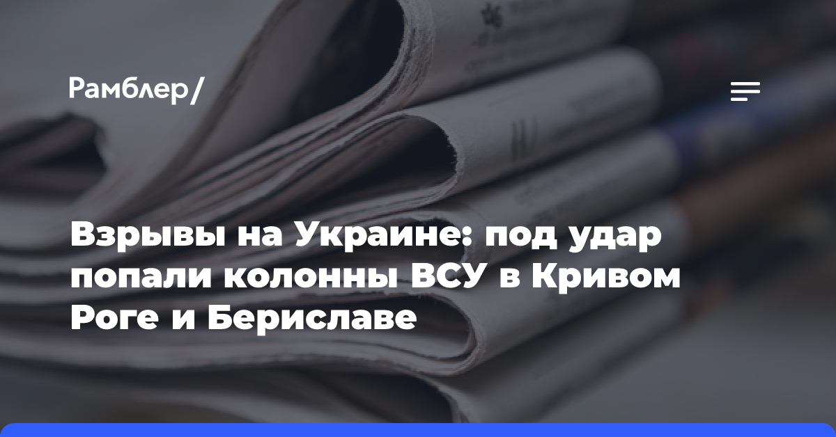 Взрывы на Украине: под удар попали колонны ВСУ в Кривом Роге и Бериславе