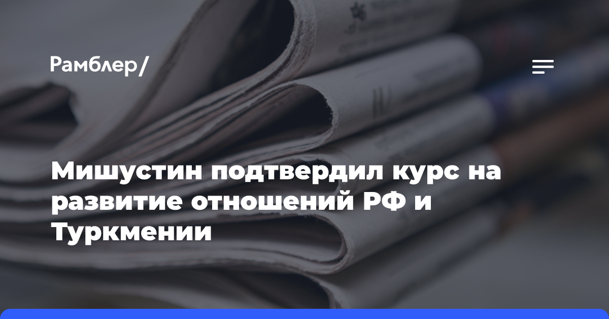 Мишустин подтвердил курс на развитие отношений РФ и Туркмении