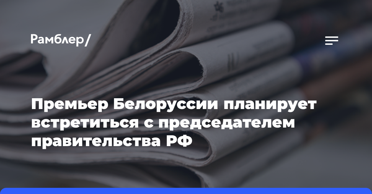 Премьер Белоруссии планирует встретиться с председателем правительства РФ